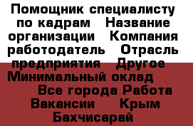 Помощник специалисту по кадрам › Название организации ­ Компания-работодатель › Отрасль предприятия ­ Другое › Минимальный оклад ­ 25 100 - Все города Работа » Вакансии   . Крым,Бахчисарай